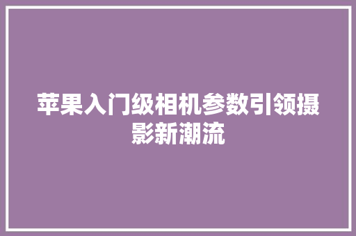 苹果入门级相机参数引领摄影新潮流