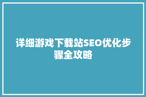 详细游戏下载站SEO优化步骤全攻略