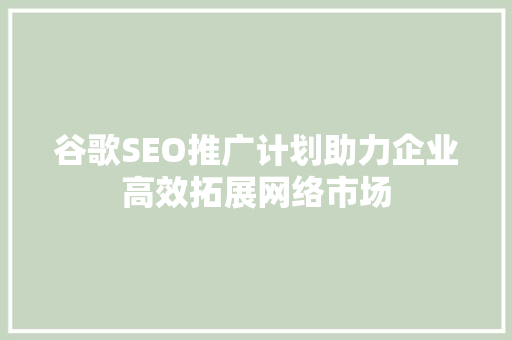 谷歌SEO推广计划助力企业高效拓展网络市场  第1张