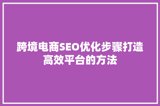 跨境电商SEO优化步骤打造高效平台的方法