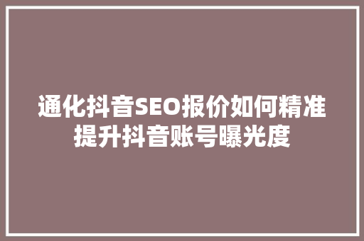 通化抖音SEO报价如何精准提升抖音账号曝光度