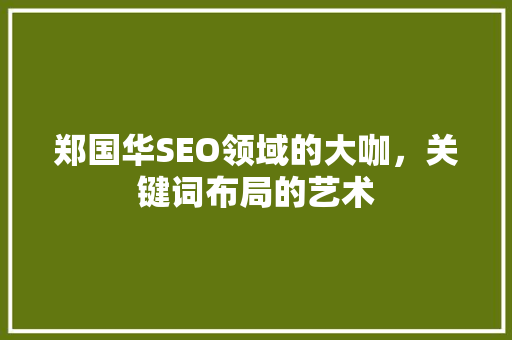 郑国华SEO领域的大咖，关键词布局的艺术