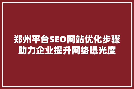 郑州平台SEO网站优化步骤助力企业提升网络曝光度
