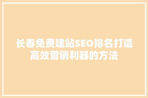 长春免费建站SEO排名打造高效营销利器的方法