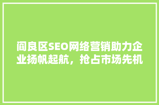 阎良区SEO网络营销助力企业扬帆起航，抢占市场先机