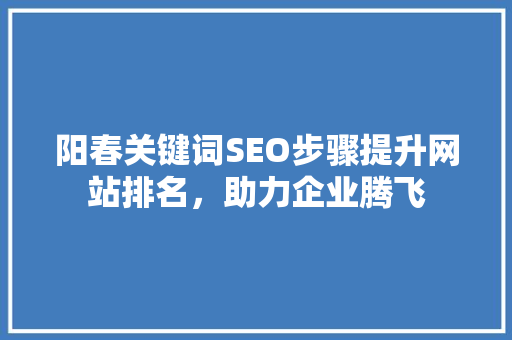 阳春关键词SEO步骤提升网站排名，助力企业腾飞