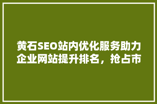 黄石SEO站内优化服务助力企业网站提升排名，抢占市场先机