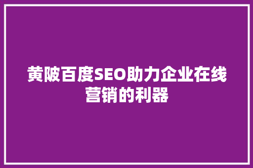 黄陂百度SEO助力企业在线营销的利器