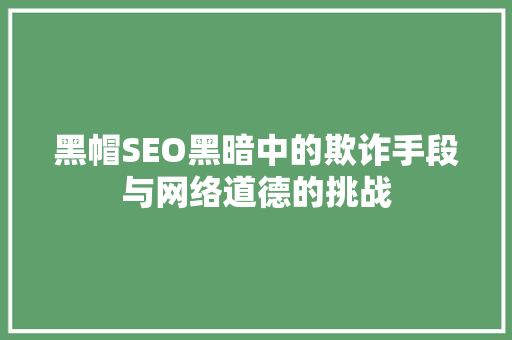 黑帽SEO黑暗中的欺诈手段与网络道德的挑战