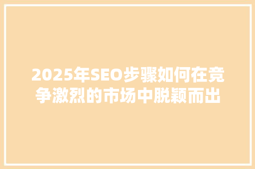 2025年SEO步骤如何在竞争激烈的市场中脱颖而出