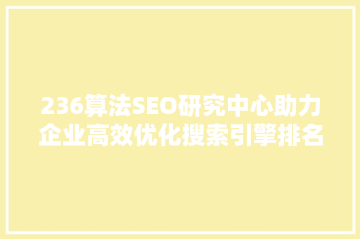 236算法SEO研究中心助力企业高效优化搜索引擎排名