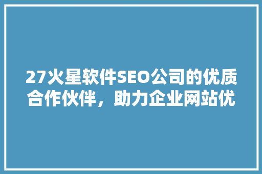 27火星软件SEO公司的优质合作伙伴，助力企业网站优化脱颖而出
