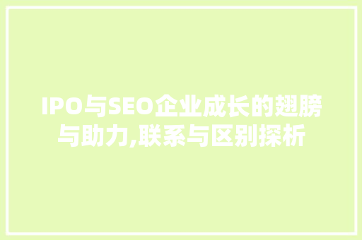 IPO与SEO企业成长的翅膀与助力,联系与区别探析