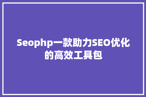 Seophp一款助力SEO优化的高效工具包