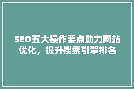 SEO五大操作要点助力网站优化，提升搜索引擎排名