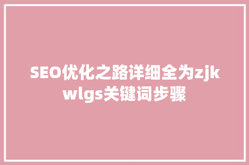 SEO优化之路详细全为zjkwlgs关键词步骤