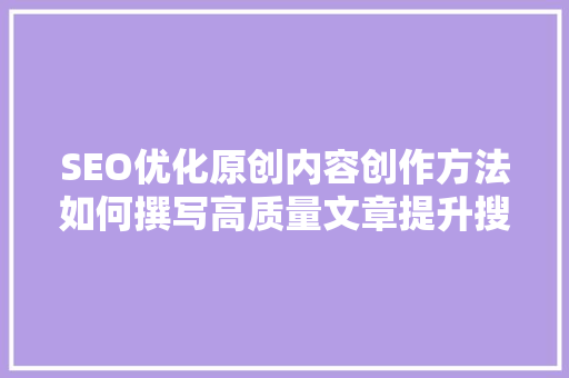 SEO优化原创内容创作方法如何撰写高质量文章提升搜索引擎排名