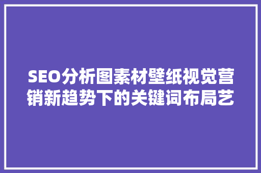 SEO分析图素材壁纸视觉营销新趋势下的关键词布局艺术