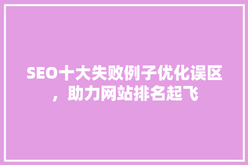 SEO十大失败例子优化误区，助力网站排名起飞