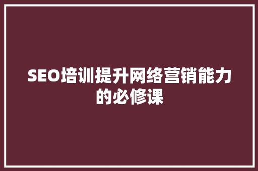 SEO培训提升网络营销能力的必修课