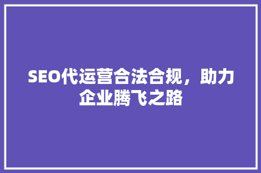 SEO代运营合法合规，助力企业腾飞之路