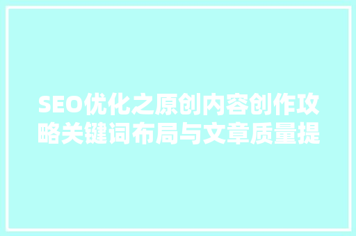 SEO优化之原创内容创作攻略关键词布局与文章质量提升