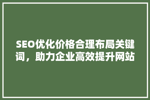 SEO优化价格合理布局关键词，助力企业高效提升网站排名