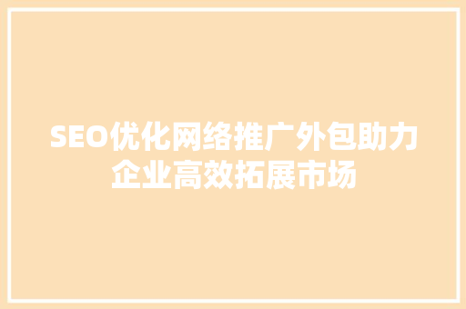 SEO优化网络推广外包助力企业高效拓展市场