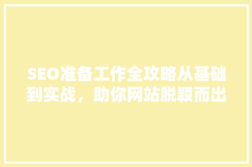 SEO准备工作全攻略从基础到实战，助你网站脱颖而出