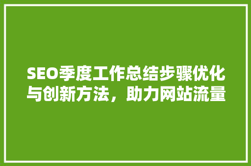 SEO季度工作总结步骤优化与创新方法，助力网站流量提升  第1张