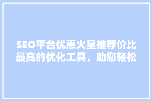 SEO平台优惠火星推荐价比最高的优化工具，助您轻松实现网站排名提升