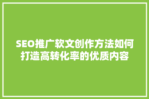 SEO推广软文创作方法如何打造高转化率的优质内容