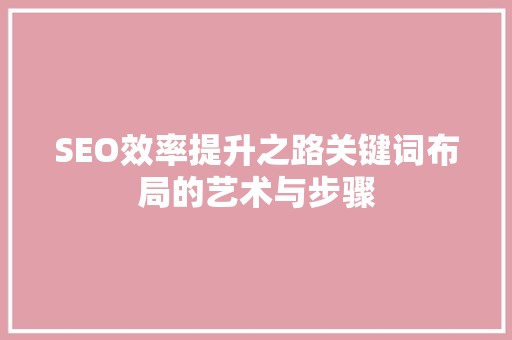 SEO效率提升之路关键词布局的艺术与步骤