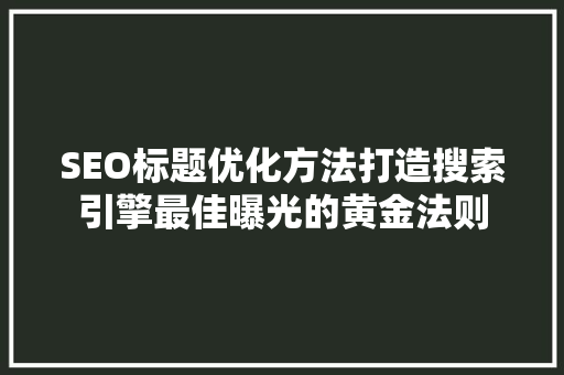 SEO标题优化方法打造搜索引擎最佳曝光的黄金法则