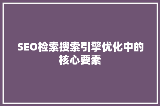 SEO检索搜索引擎优化中的核心要素