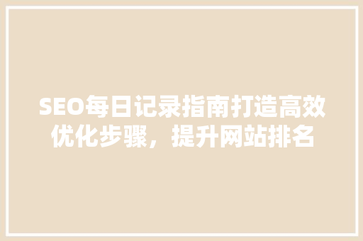 SEO每日记录指南打造高效优化步骤，提升网站排名