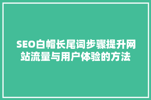 SEO白帽长尾词步骤提升网站流量与用户体验的方法
