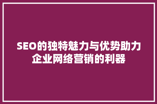SEO的独特魅力与优势助力企业网络营销的利器