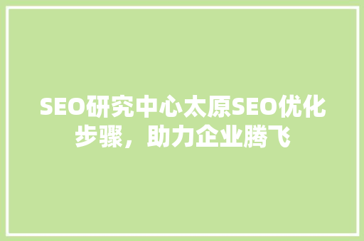 SEO研究中心太原SEO优化步骤，助力企业腾飞