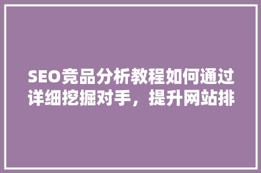 SEO竞品分析教程如何通过详细挖掘对手，提升网站排名