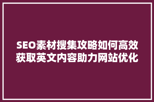 SEO素材搜集攻略如何高效获取英文内容助力网站优化