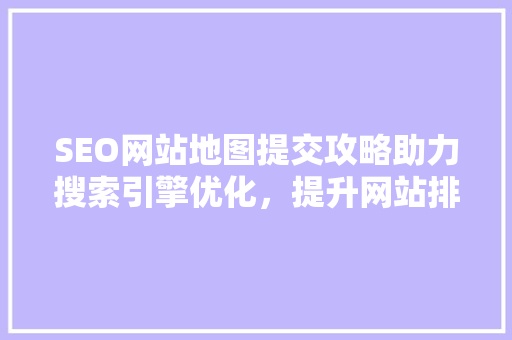 SEO网站地图提交攻略助力搜索引擎优化，提升网站排名