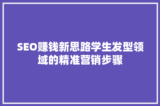 SEO赚钱新思路学生发型领域的精准营销步骤