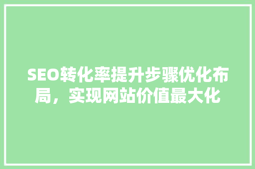 SEO转化率提升步骤优化布局，实现网站价值最大化
