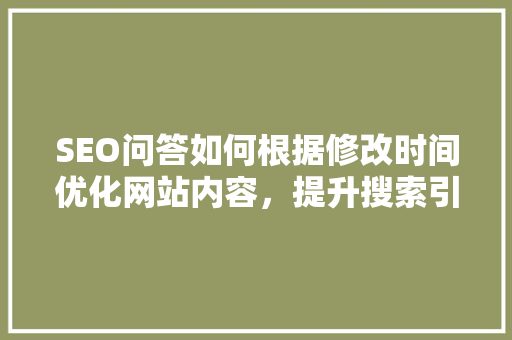 SEO问答如何根据修改时间优化网站内容，提升搜索引擎排名