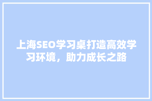 上海SEO学习桌打造高效学习环境，助力成长之路