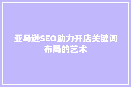 亚马逊SEO助力开店关键词布局的艺术