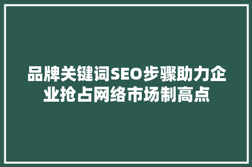 品牌关键词SEO步骤助力企业抢占网络市场制高点