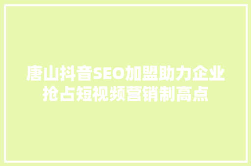 唐山抖音SEO加盟助力企业抢占短视频营销制高点