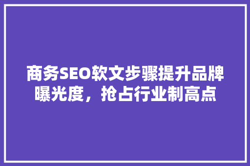 商务SEO软文步骤提升品牌曝光度，抢占行业制高点